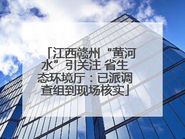 江西赣州“黄河水”引关注 省生态环境厅：已派调查组到现场核实