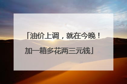 油价上调，就在今晚！加一箱多花两三元钱