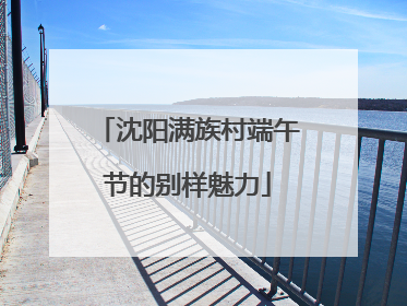 沈阳满族村端午节的别样魅力