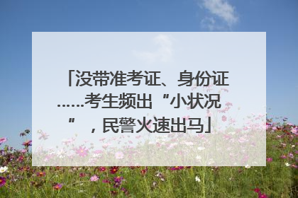没带准考证、身份证……考生频出“小状况”，民警火速出马