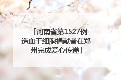 河南省第1527例造血干细胞捐献者在郑州完成爱心传递