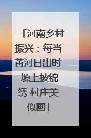 河南乡村振兴：每当黄河日出时 塬上披锦绣 村庄美似画