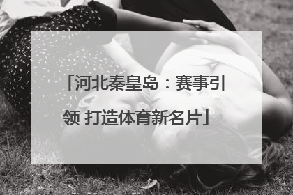 河北秦皇岛：赛事引领 打造体育新名片