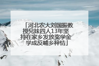 河北农大刘国振教授兄妹四人13年坚持在家乡发放奖学金 学成反哺乡梓情