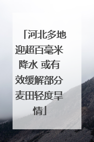 河北多地迎超百毫米降水 或有效缓解部分麦田轻度旱情