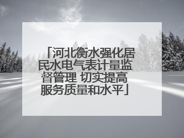 河北衡水强化居民水电气表计量监督管理 切实提高服务质量和水平