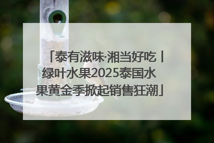 泰有滋味·湘当好吃丨绿叶水果2025泰国水果黄金季掀起销售狂潮