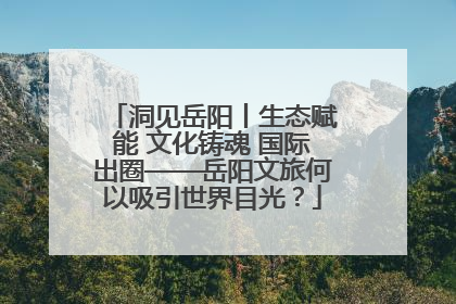 洞见岳阳丨生态赋能 文化铸魂 国际出圈——岳阳文旅何以吸引世界目光？