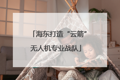 海东打造“云箭”无人机专业战队