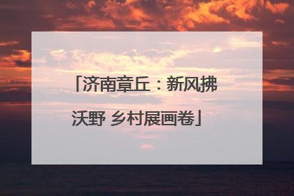 济南章丘：新风拂沃野 乡村展画卷