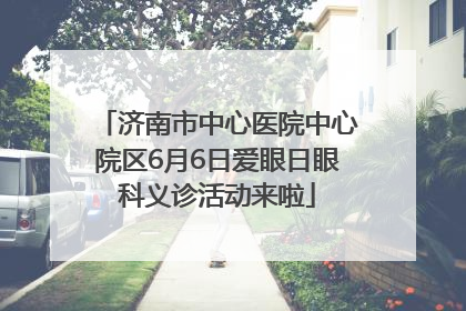 济南市中心医院中心院区6月6日爱眼日眼科义诊活动来啦
