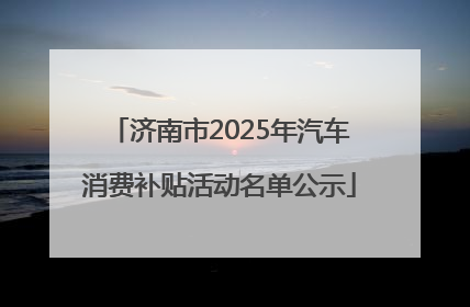 济南市2025年汽车消费补贴活动名单公示
