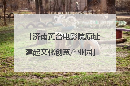 济南黄台电影院原址建起文化创意产业园