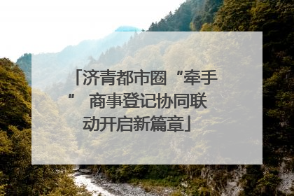 济青都市圈“牵手” 商事登记协同联动开启新篇章