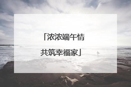 浓浓端午情 共筑幸福家