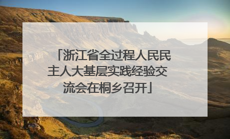 浙江省全过程人民民主人大基层实践经验交流会在桐乡召开