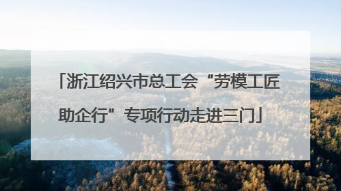 浙江绍兴市总工会“劳模工匠助企行”专项行动走进三门