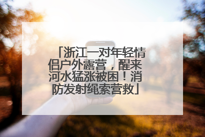 浙江一对年轻情侣户外露营，醒来河水猛涨被困！消防发射绳索营救