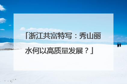 浙江共富特写：秀山丽水何以高质量发展？