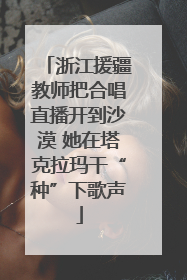 浙江援疆教师把合唱直播开到沙漠 她在塔克拉玛干“种”下歌声