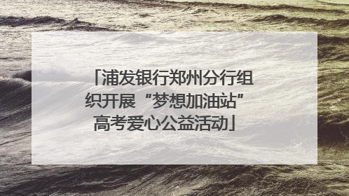 浦发银行郑州分行组织开展“梦想加油站”高考爱心公益活动
