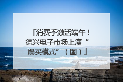 消费季激活端午！德兴电子市场上演“爆买模式”（图）