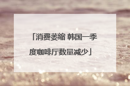 消费萎缩 韩国一季度咖啡厅数量减少