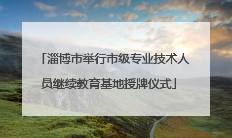 淄博市举行市级专业技术人员继续教育基地授牌仪式