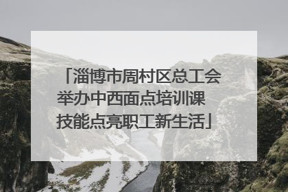 淄博市周村区总工会举办中西面点培训课 技能点亮职工新生活
