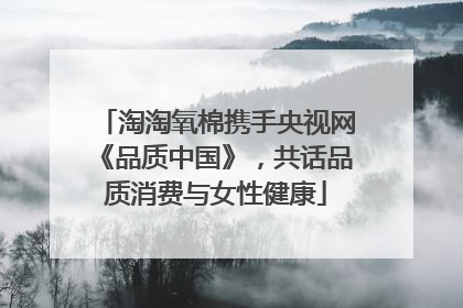 淘淘氧棉携手央视网《品质中国》，共话品质消费与女性健康