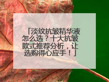 淡纹抗皱精华液怎么选？十大抗皱款式推荐分析，让选购得心应手！