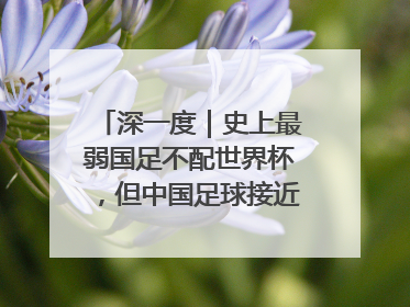 深一度｜史上最弱国足不配世界杯，但中国足球接近触底反弹