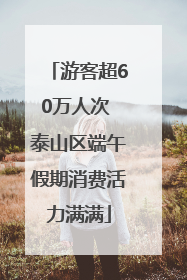 游客超60万人次 泰山区端午假期消费活力满满