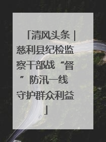 清风头条｜慈利县纪检监察干部战“督”防汛一线 守护群众利益