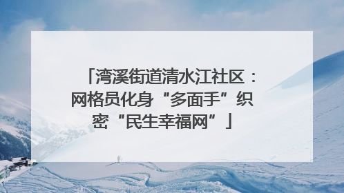 湾溪街道清水江社区：网格员化身“多面手”织密“民生幸福网”