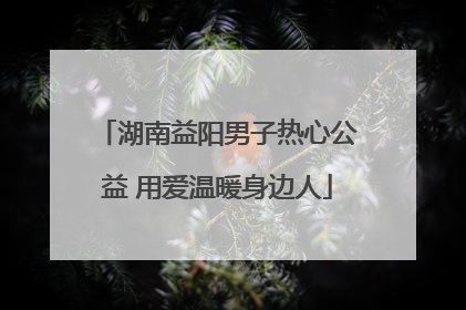 湖南益阳男子热心公益 用爱温暖身边人