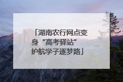 湖南农行网点变身“高考驿站” 护航学子逐梦路