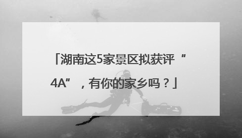 湖南这5家景区拟获评“4A”，有你的家乡吗？