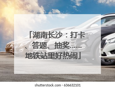 湖南长沙：打卡、答题、抽奖……地铁站里好热闹