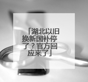 湖北以旧换新国补停了？官方回应来了