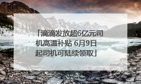 滴滴发放超6亿元司机高温补贴 6月9日起司机可陆续领取