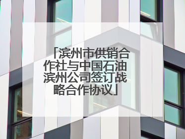 滨州市供销合作社与中国石油滨州公司签订战略合作协议