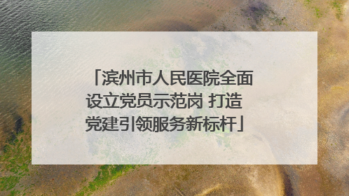 滨州市人民医院全面设立党员示范岗 打造党建引领服务新标杆