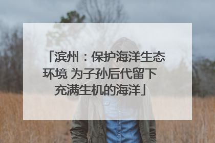滨州：保护海洋生态环境 为子孙后代留下充满生机的海洋