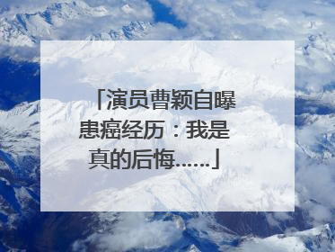 演员曹颖自曝患癌经历：我是真的后悔……