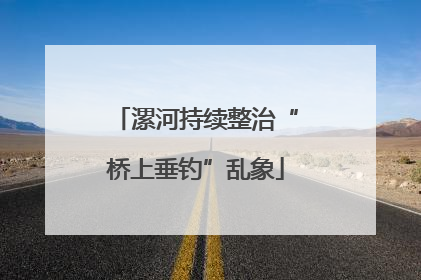 漯河持续整治“桥上垂钓”乱象