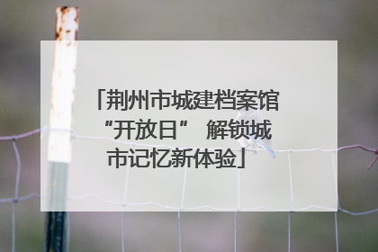 荆州市城建档案馆“开放日” 解锁城市记忆新体验