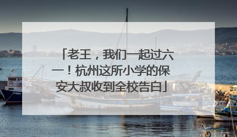 老王，我们一起过六一！杭州这所小学的保安大叔收到全校告白