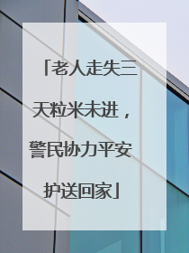 老人走失三天粒米未进，警民协力平安护送回家