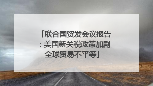 联合国贸发会议报告：美国新关税政策加剧全球贸易不平等